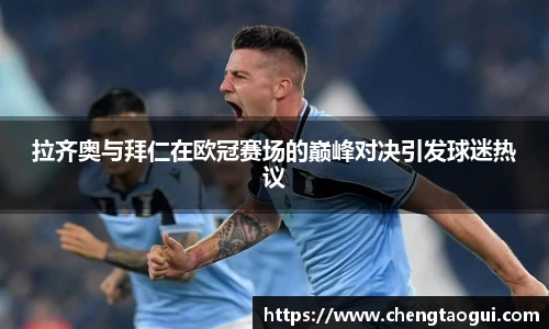 拉齐奥与拜仁在欧冠赛场的巅峰对决引发球迷热议