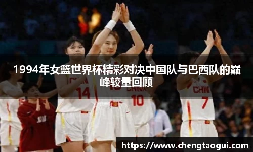 1994年女篮世界杯精彩对决中国队与巴西队的巅峰较量回顾
