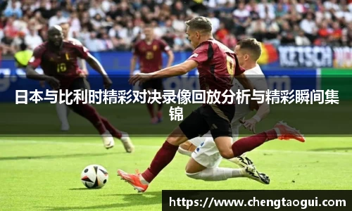 日本与比利时精彩对决录像回放分析与精彩瞬间集锦