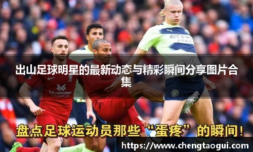 出山足球明星的最新动态与精彩瞬间分享图片合集