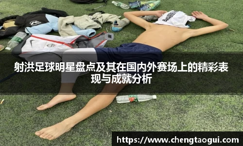 射洪足球明星盘点及其在国内外赛场上的精彩表现与成就分析