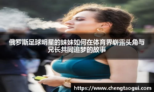 俄罗斯足球明星的妹妹如何在体育界崭露头角与兄长共同追梦的故事